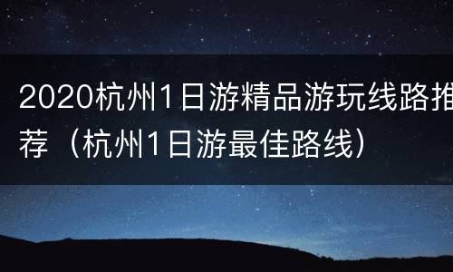 2020杭州1日游精品游玩线路推荐（杭州1日游最佳路线）