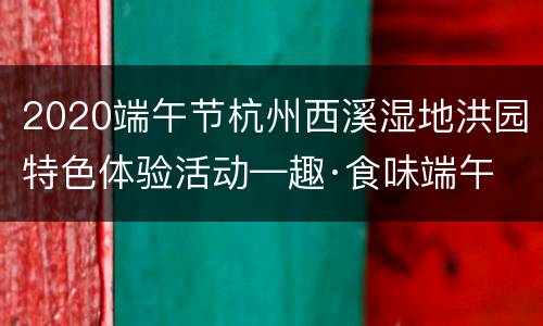 2020端午节杭州西溪湿地洪园特色体验活动—趣·食味端午