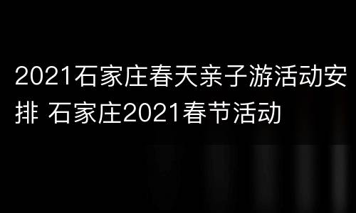 2021石家庄春天亲子游活动安排 石家庄2021春节活动