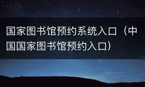 国家图书馆预约系统入口（中国国家图书馆预约入口）