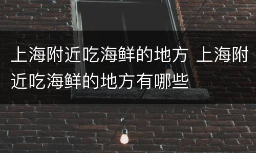 上海附近吃海鲜的地方 上海附近吃海鲜的地方有哪些