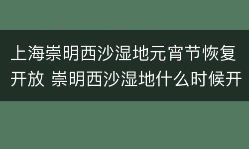 上海崇明西沙湿地元宵节恢复开放 崇明西沙湿地什么时候开放
