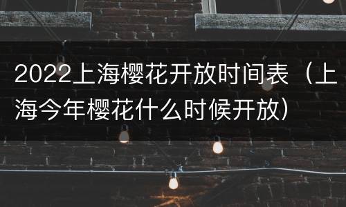 2022上海樱花开放时间表（上海今年樱花什么时候开放）