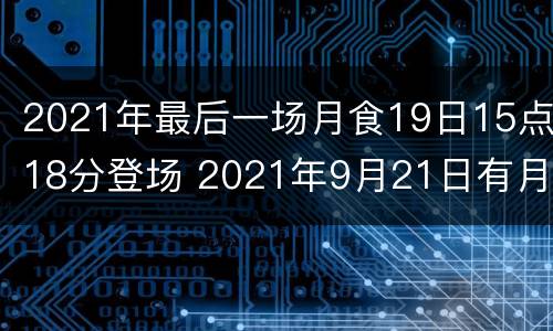 2021年最后一场月食19日15点18分登场 2021年9月21日有月食吗