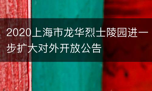 2020上海市龙华烈士陵园进一步扩大对外开放公告