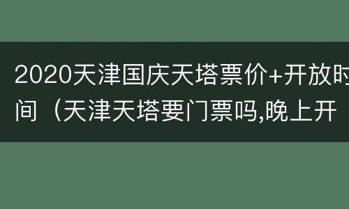 2020天津国庆天塔票价+开放时间（天津天塔要门票吗,晚上开吗）