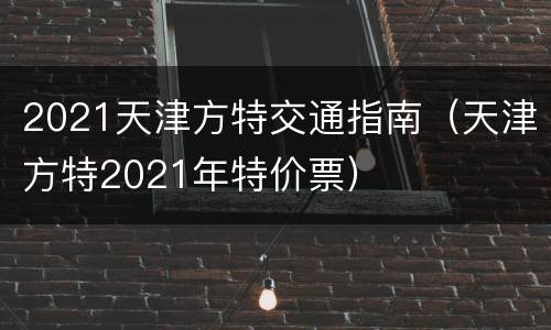 2021天津方特交通指南（天津方特2021年特价票）