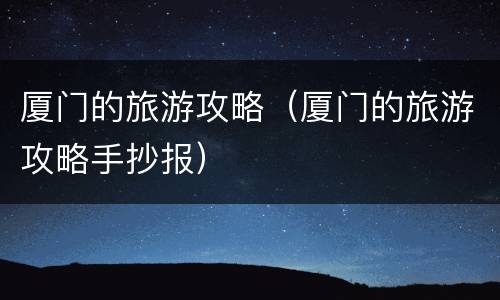 厦门的旅游攻略（厦门的旅游攻略手抄报）