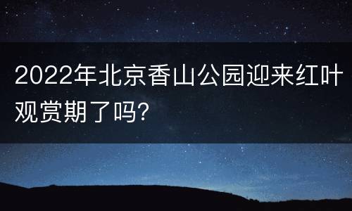 2022年北京香山公园迎来红叶观赏期了吗？