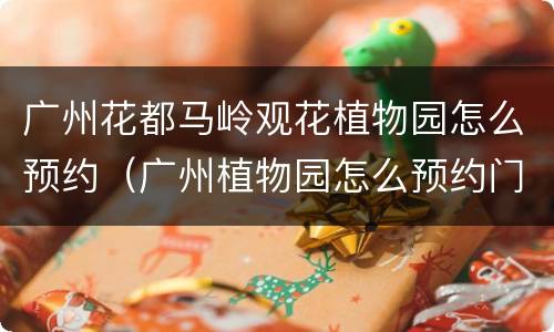 广州花都马岭观花植物园怎么预约（广州植物园怎么预约门票）
