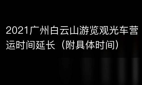 2021广州白云山游览观光车营运时间延长（附具体时间）