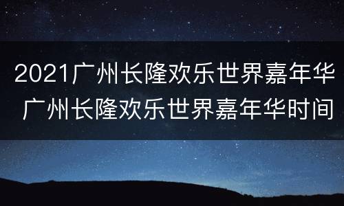 2021广州长隆欢乐世界嘉年华 广州长隆欢乐世界嘉年华时间