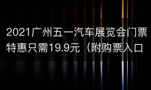 2021广州五一汽车展览会门票特惠只需19.9元（附购票入口）