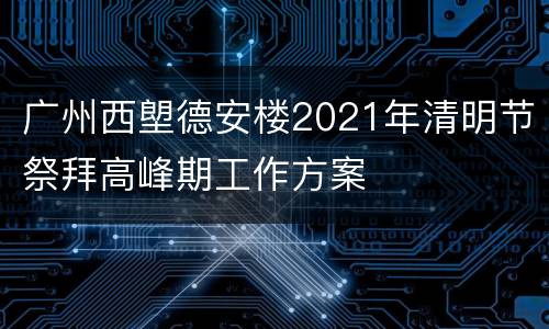广州西塱德安楼2021年清明节祭拜高峰期工作方案