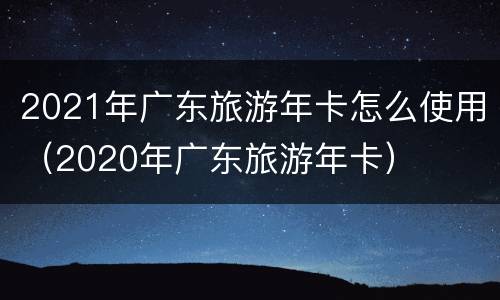 2021年广东旅游年卡怎么使用（2020年广东旅游年卡）