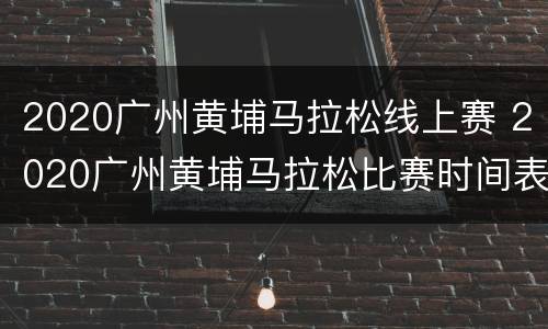 2020广州黄埔马拉松线上赛 2020广州黄埔马拉松比赛时间表