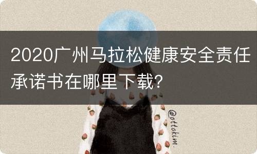 2020广州马拉松健康安全责任承诺书在哪里下载？