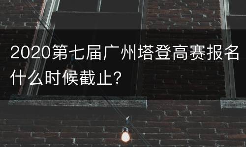 2020第七届广州塔登高赛报名什么时候截止？