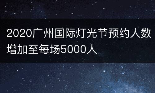 2020广州国际灯光节预约人数增加至每场5000人