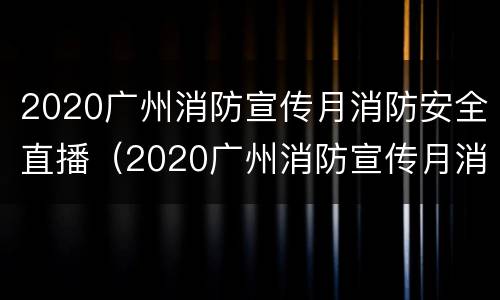2020广州消防宣传月消防安全直播（2020广州消防宣传月消防安全直播回放）