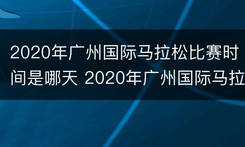 2020年广州国际马拉松比赛时间是哪天 2020年广州国际马拉松比赛时间是哪天开始