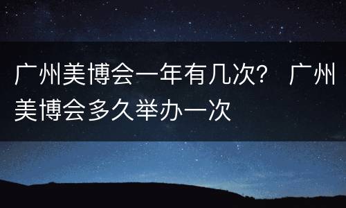 广州美博会一年有几次？ 广州美博会多久举办一次