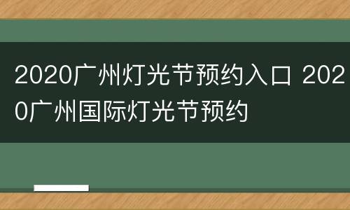 2020广州灯光节预约入口 2020广州国际灯光节预约