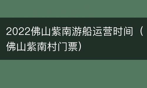 2022佛山紫南游船运营时间（佛山紫南村门票）