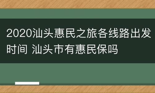 2020汕头惠民之旅各线路出发时间 汕头市有惠民保吗