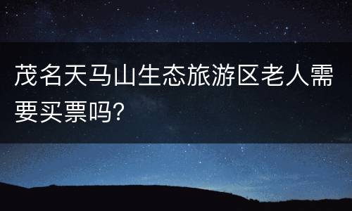 茂名天马山生态旅游区老人需要买票吗？