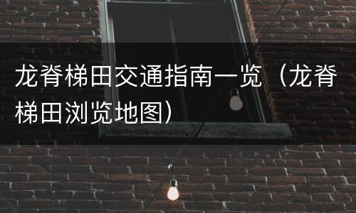 龙脊梯田交通指南一览（龙脊梯田浏览地图）