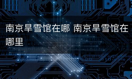 南京旱雪馆在哪 南京旱雪馆在哪里