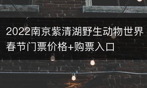 2022南京紫清湖野生动物世界春节门票价格+购票入口