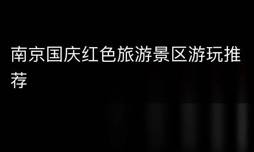 南京国庆红色旅游景区游玩推荐