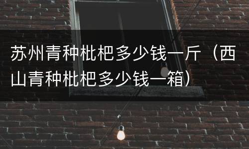 苏州青种枇杷多少钱一斤（西山青种枇杷多少钱一箱）