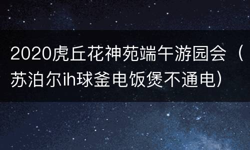 2020虎丘花神苑端午游园会（苏泊尔ih球釜电饭煲不通电）