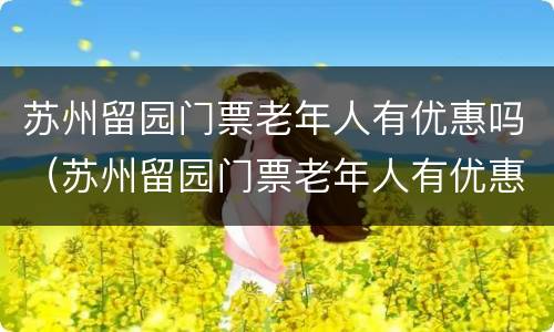 苏州留园门票老年人有优惠吗（苏州留园门票老年人有优惠吗）