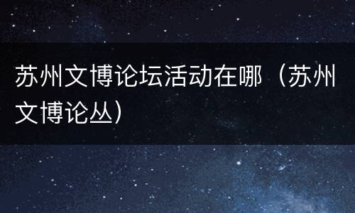 苏州文博论坛活动在哪（苏州文博论丛）