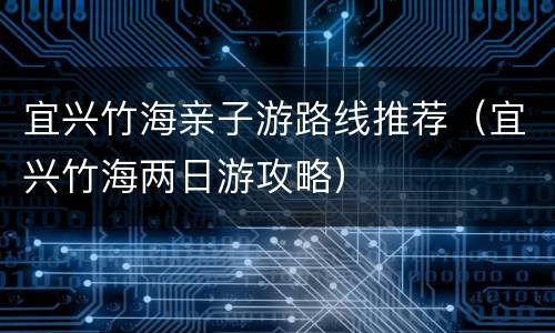 宜兴竹海亲子游路线推荐（宜兴竹海两日游攻略）