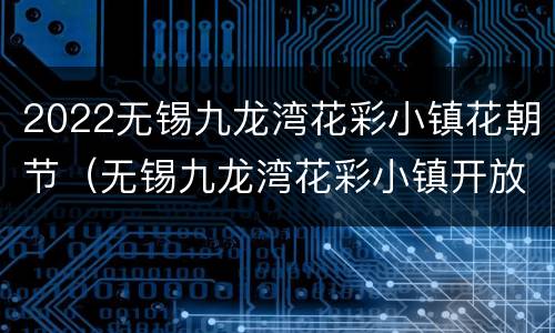 2022无锡九龙湾花彩小镇花朝节（无锡九龙湾花彩小镇开放时间）