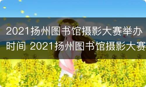 2021扬州图书馆摄影大赛举办时间 2021扬州图书馆摄影大赛举办时间和地点