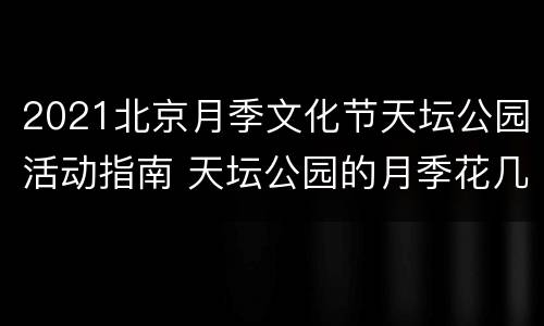 2021北京月季文化节天坛公园活动指南 天坛公园的月季花几月份开