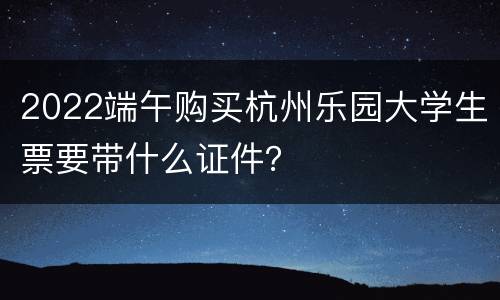 2022端午购买杭州乐园大学生票要带什么证件？