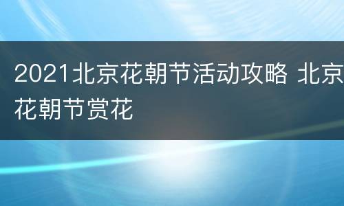 2021北京花朝节活动攻略 北京花朝节赏花