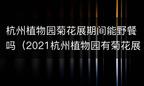 杭州植物园菊花展期间能野餐吗（2021杭州植物园有菊花展吗）