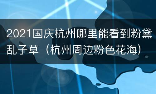 2021国庆杭州哪里能看到粉黛乱子草（杭州周边粉色花海）