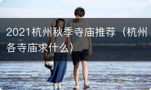 2021杭州秋季寺庙推荐（杭州各寺庙求什么）