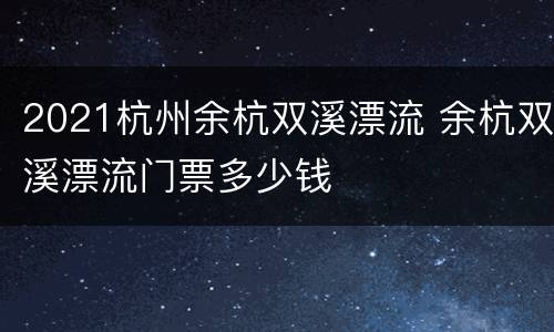 2021杭州余杭双溪漂流 余杭双溪漂流门票多少钱