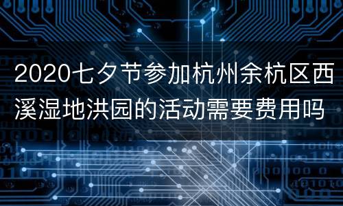 2020七夕节参加杭州余杭区西溪湿地洪园的活动需要费用吗