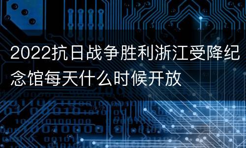 2022抗日战争胜利浙江受降纪念馆每天什么时候开放